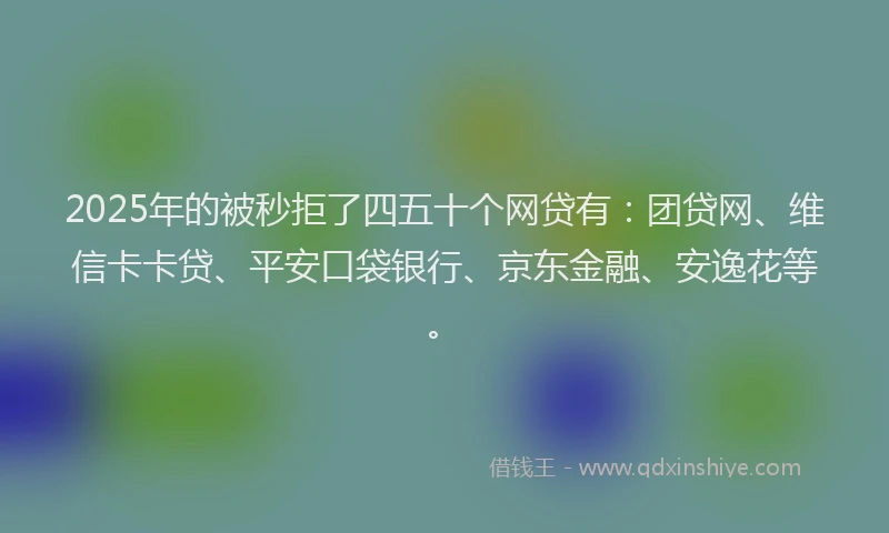 2025年的被秒拒了四五十个网贷有：团贷网、维信卡卡贷、平安口袋银行、京东金融、安逸花等。