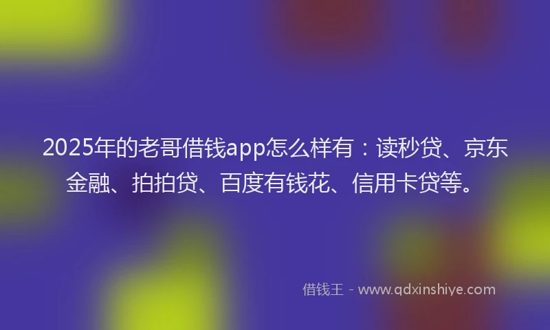 2025年的老哥借钱app怎么样有：读秒贷、京东金融、拍拍贷、百度有钱花、信用卡贷等。