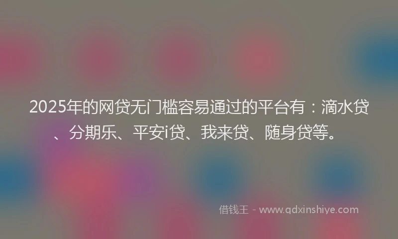 2025年的网贷无门槛容易通过的平台有：滴水贷、分期乐、平安i贷、我来贷、随身贷等。