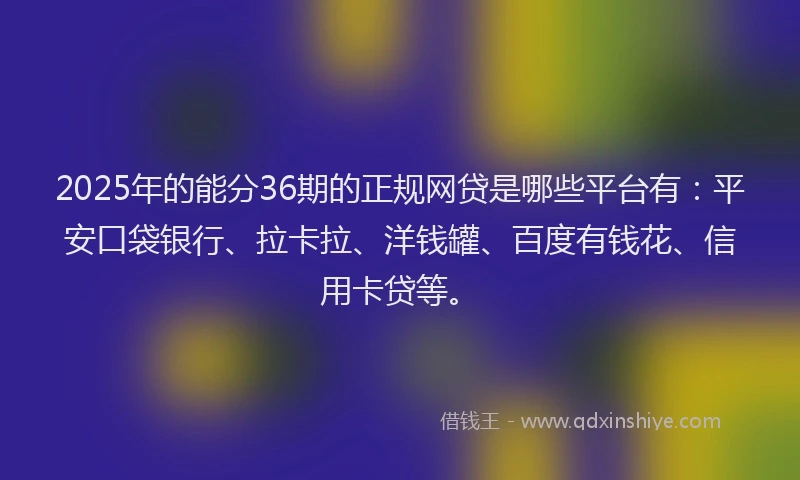 2025年的能分36期的正规网贷是哪些平台有：平安口袋银行、拉卡拉、洋钱罐、百度有钱花、信用卡贷等。