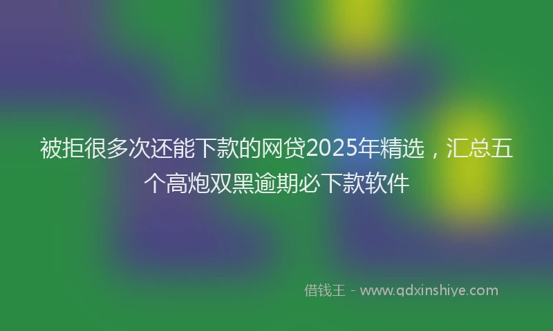 被拒很多次还能下款的网贷2025年精选，汇总五个高炮双黑逾期必下款软件