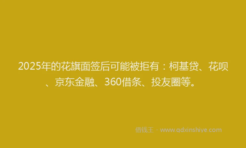 2025年的花旗面签后可能被拒有：柯基贷、花呗、京东金融、360借条、投友圈等。