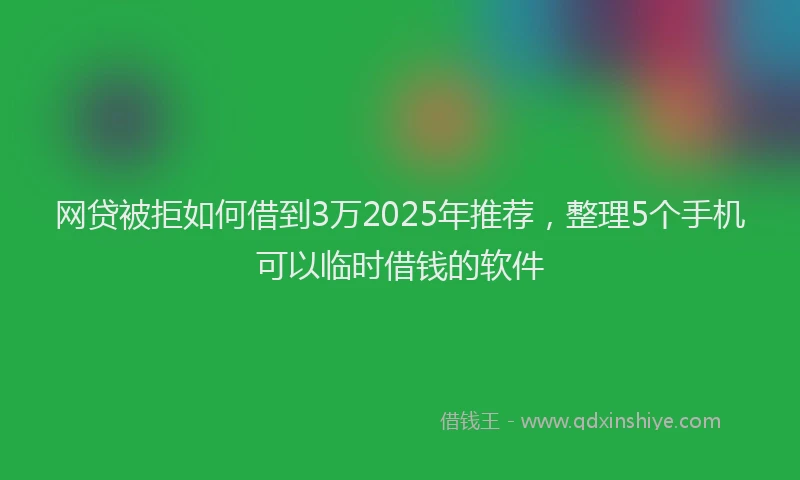 网贷被拒如何借到3万2025年推荐，整理5个手机可以临时借钱的软件