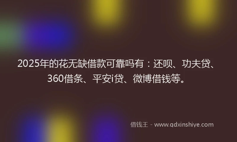 2025年的花无缺借款可靠吗有：还呗、功夫贷、360借条、平安i贷、微博借钱等。
