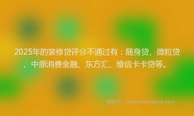 2025年的装修贷评分不通过有：随身贷、微粒贷、中原消费金融、东方汇、维信卡卡贷等。