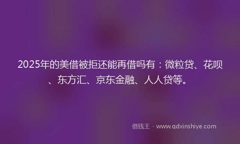 2025年的美借被拒还能再借吗有：微粒贷、花呗、东方汇、京东金融、人人贷等。