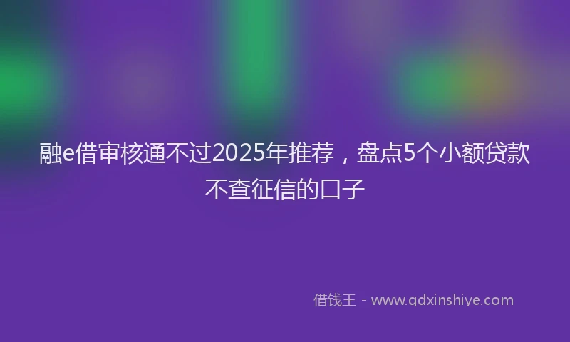 融e借审核通不过2025年推荐，盘点5个小额贷款不查征信的口子