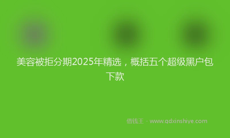 美容被拒分期2025年精选，概括五个超级黑户包下款