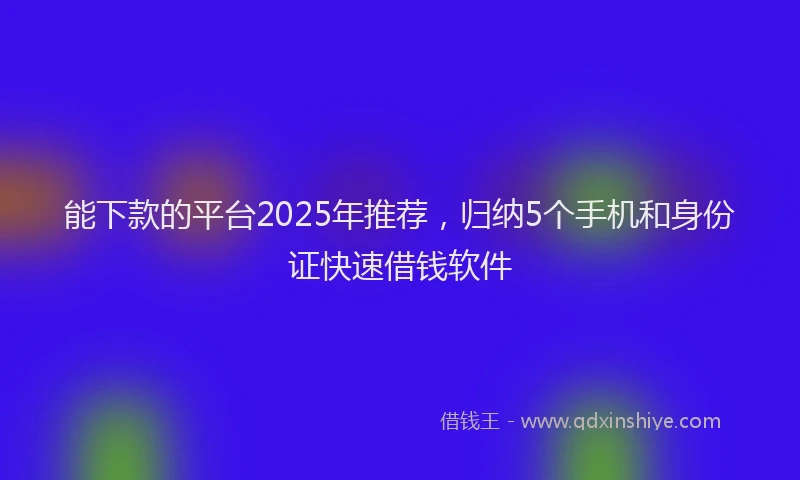 能下款的平台2025年推荐，归纳5个手机和身份证快速借钱软件