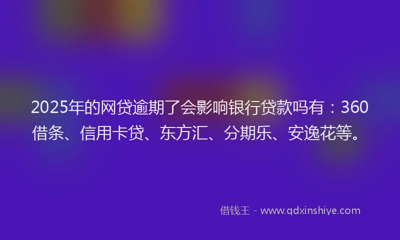 2025年的网贷逾期了会影响银行贷款吗有：360借条、信用卡贷、东方汇、分期乐、安逸花等。