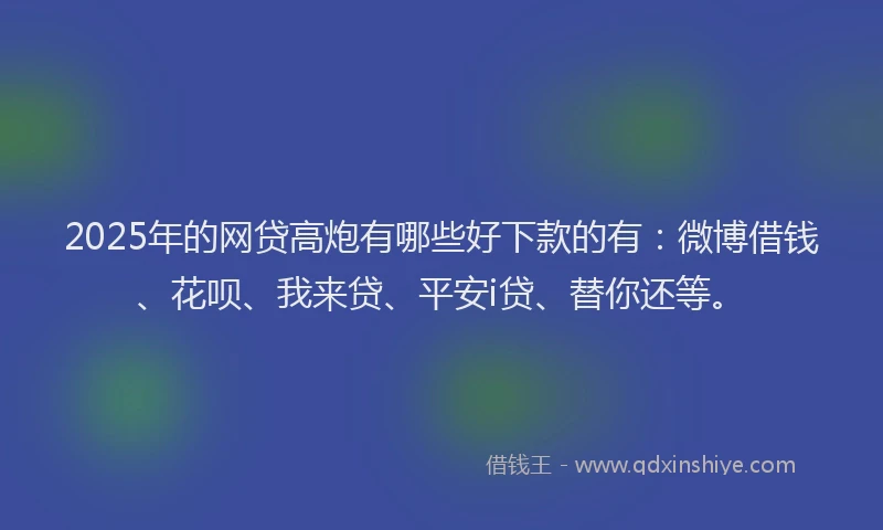 2025年的网贷高炮有哪些好下款的有：微博借钱、花呗、我来贷、平安i贷、替你还等。