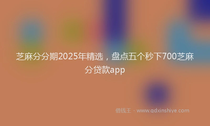 芝麻分分期2025年精选，盘点五个秒下700芝麻分贷款app