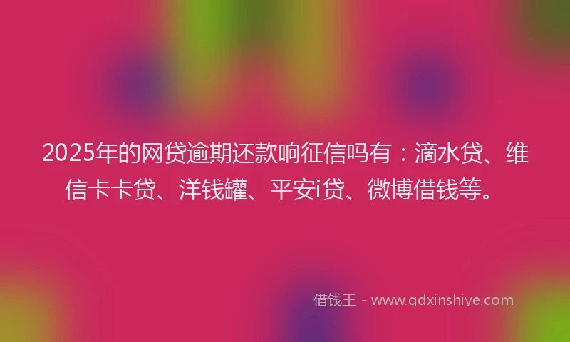 2025年的网贷逾期还款响征信吗有：滴水贷、维信卡卡贷、洋钱罐、平安i贷、微博借钱等。