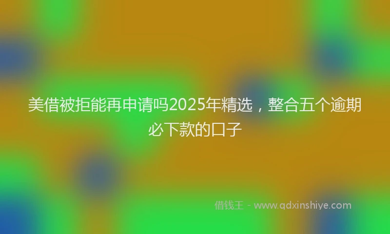 美借被拒能再申请吗2025年精选，整合五个逾期必下款的口子