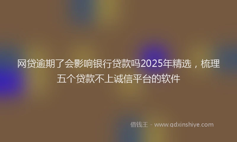 网贷逾期了会影响银行贷款吗2025年精选，梳理五个贷款不上诚信平台的软件