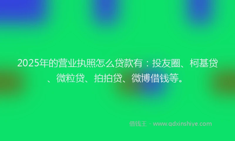 2025年的营业执照怎么贷款有：投友圈、柯基贷、微粒贷、拍拍贷、微博借钱等。