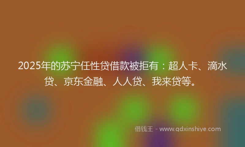 2025年的苏宁任性贷借款被拒有：超人卡、滴水贷、京东金融、人人贷、我来贷等。