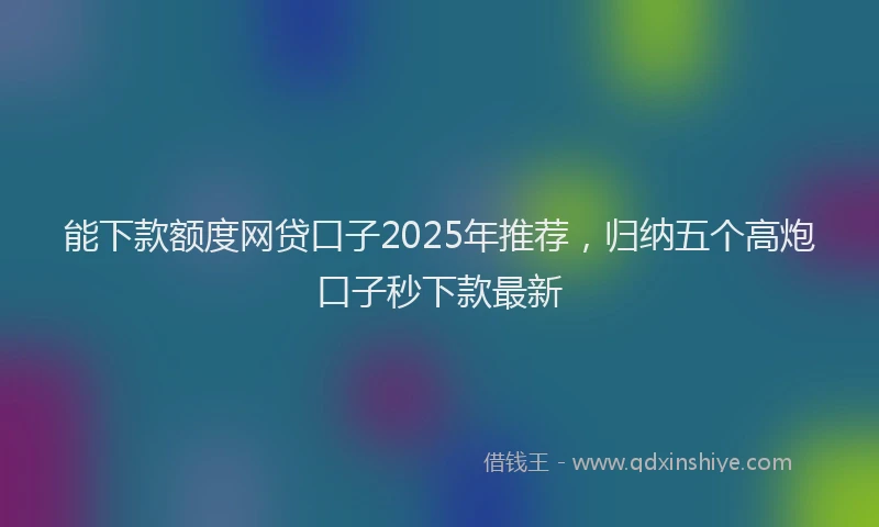 能下款额度网贷口子2025年推荐，归纳五个高炮口子秒下款最新