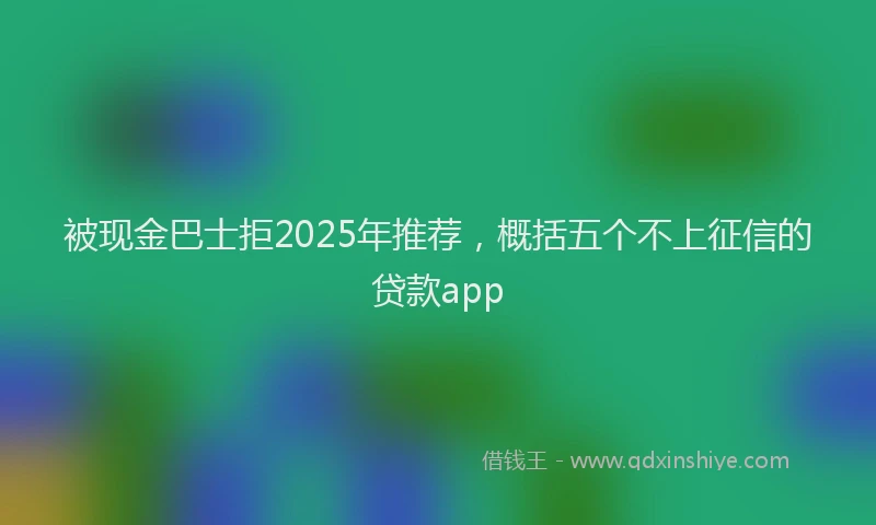 被现金巴士拒2025年推荐，概括五个不上征信的贷款app