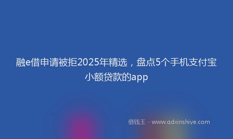 融e借申请被拒2025年精选，盘点5个手机支付宝小额贷款的app
