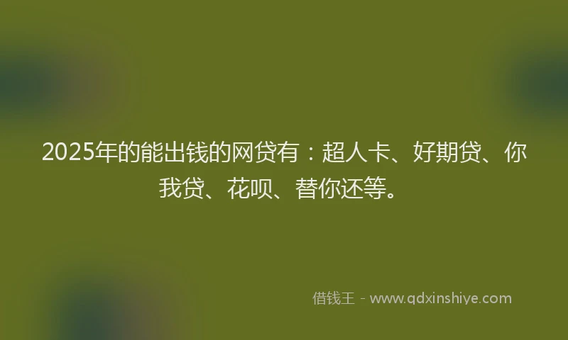 2025年的能出钱的网贷有：超人卡、好期贷、你我贷、花呗、替你还等。