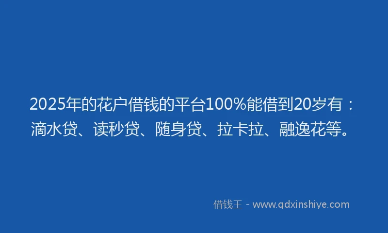 2025年的花户借钱的平台100%能借到20岁有：滴水贷、读秒贷、随身贷、拉卡拉、融逸花等。