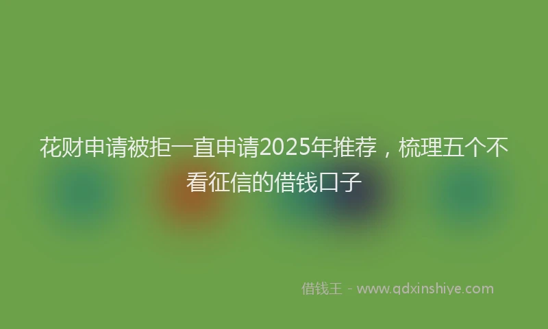 花财申请被拒一直申请2025年推荐，梳理五个不看征信的借钱口子