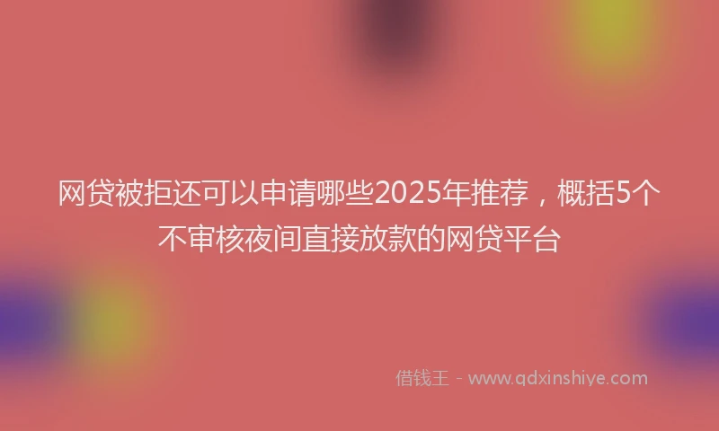 网贷被拒还可以申请哪些2025年推荐，概括5个不审核夜间直接放款的网贷平台
