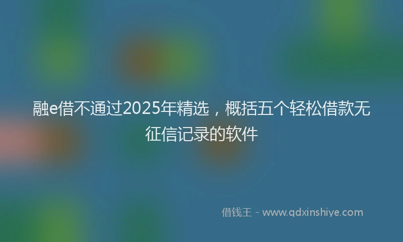融e借不通过2025年精选，概括五个轻松借款无征信记录的软件