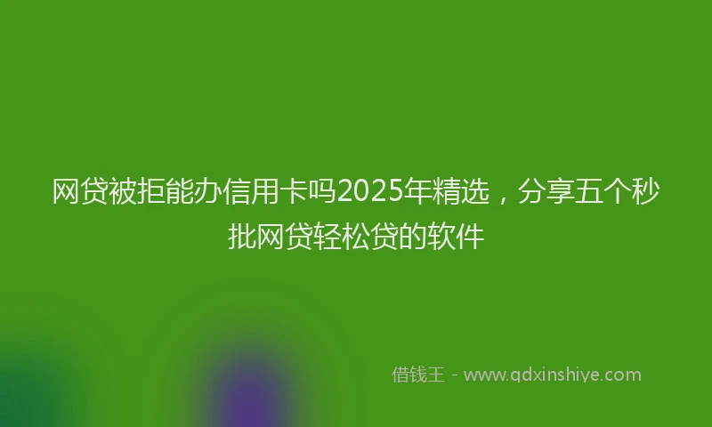 网贷被拒能办信用卡吗2025年精选，分享五个秒批网贷轻松贷的软件