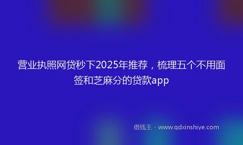 营业执照网贷秒下2025年推荐，梳理五个不用面签和芝麻分的贷款app