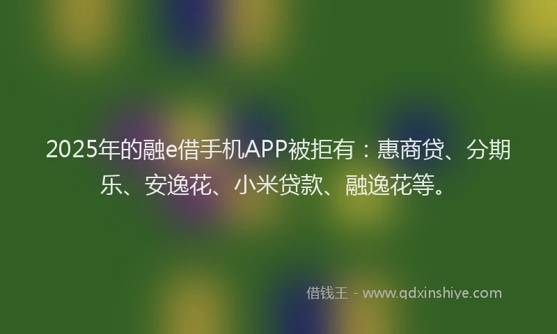 2025年的融e借手机APP被拒有：惠商贷、分期乐、安逸花、小米贷款、融逸花等。