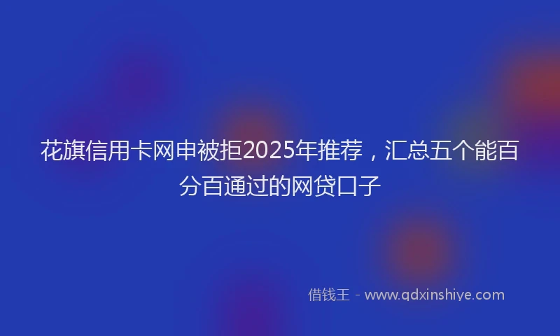 花旗信用卡网申被拒2025年推荐，汇总五个能百分百通过的网贷口子