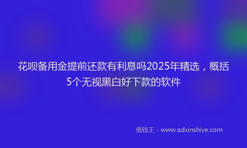 花呗备用金提前还款有利息吗2025年精选，概括5个无视黑白好下款的软件