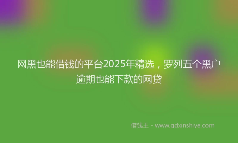 网黑也能借钱的平台2025年精选，罗列五个黑户逾期也能下款的网贷