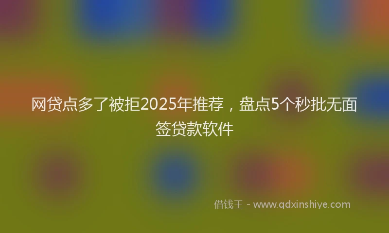 网贷点多了被拒2025年推荐，盘点5个秒批无面签贷款软件