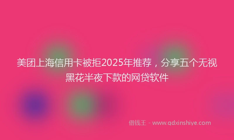 美团上海信用卡被拒2025年推荐，分享五个无视黑花半夜下款的网贷软件