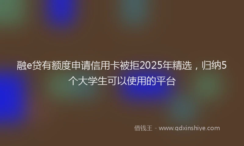 融e贷有额度申请信用卡被拒2025年精选，归纳5个大学生可以使用的平台