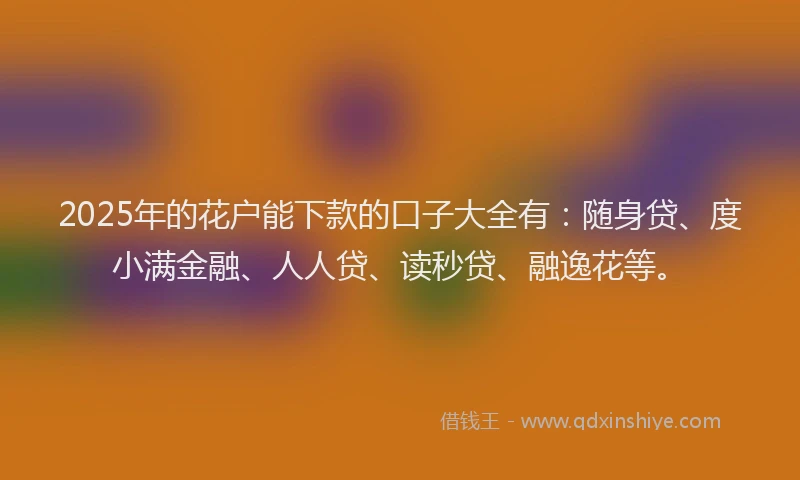 2025年的花户能下款的口子大全有：随身贷、度小满金融、人人贷、读秒贷、融逸花等。