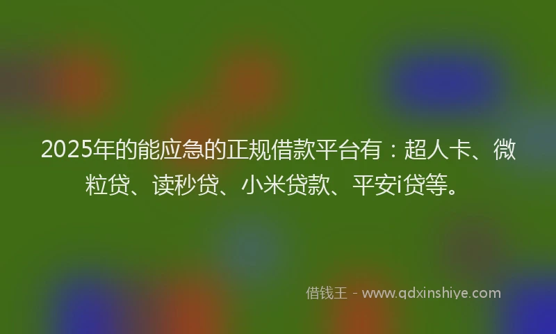 2025年的能应急的正规借款平台有：超人卡、微粒贷、读秒贷、小米贷款、平安i贷等。