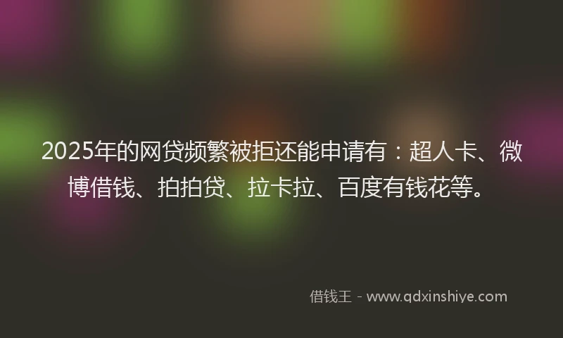 2025年的网贷频繁被拒还能申请有：超人卡、微博借钱、拍拍贷、拉卡拉、百度有钱花等。
