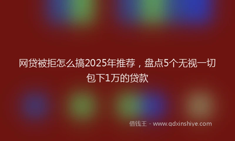 网贷被拒怎么搞2025年推荐，盘点5个无视一切包下1万的贷款