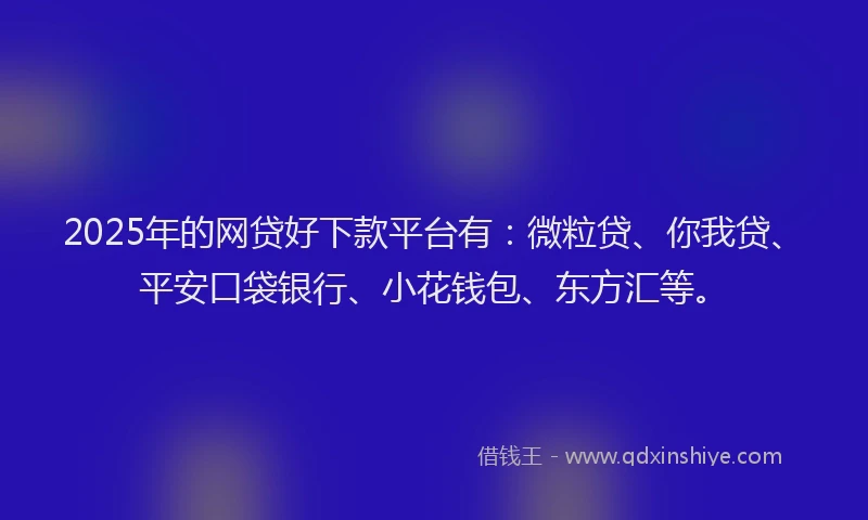 2025年的网贷好下款平台有：微粒贷、你我贷、平安口袋银行、小花钱包、东方汇等。