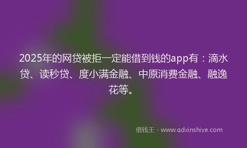 2025年的网贷被拒一定能借到钱的app有：滴水贷、读秒贷、度小满金融、中原消费金融、融逸花等。