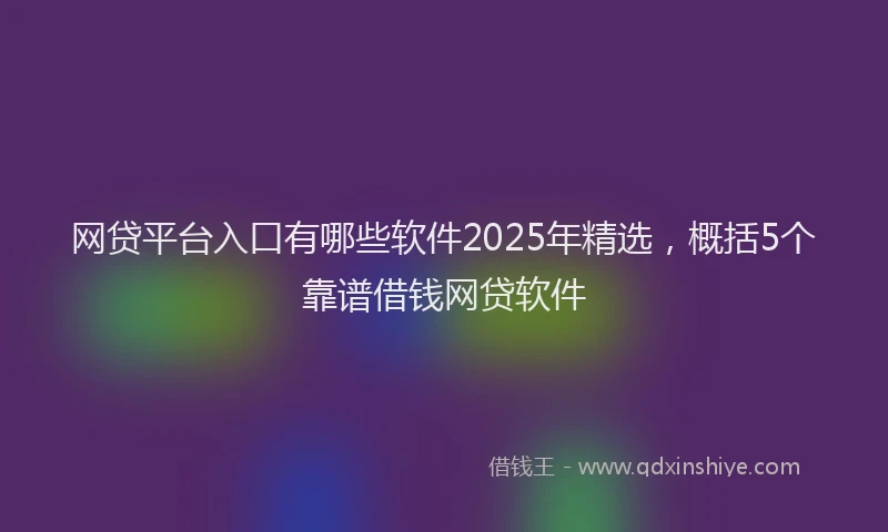 网贷平台入口有哪些软件2025年精选，概括5个靠谱借钱网贷软件