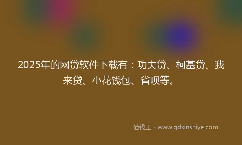 2025年的网贷软件下载有：功夫贷、柯基贷、我来贷、小花钱包、省呗等。