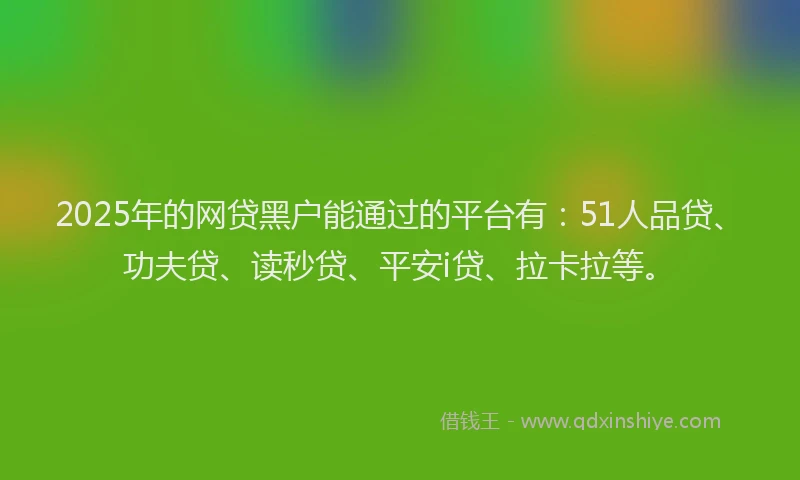 2025年的网贷黑户能通过的平台有：51人品贷、功夫贷、读秒贷、平安i贷、拉卡拉等。