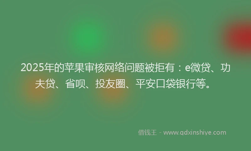 2025年的苹果审核网络问题被拒有：e微贷、功夫贷、省呗、投友圈、平安口袋银行等。