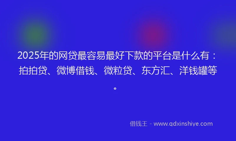 2025年的网贷最容易最好下款的平台是什么有：拍拍贷、微博借钱、微粒贷、东方汇、洋钱罐等。