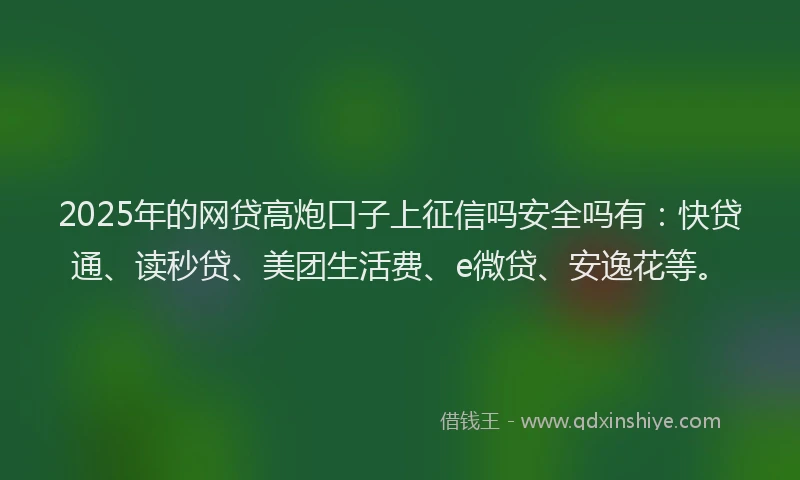 2025年的网贷高炮口子上征信吗安全吗有：快贷通、读秒贷、美团生活费、e微贷、安逸花等。